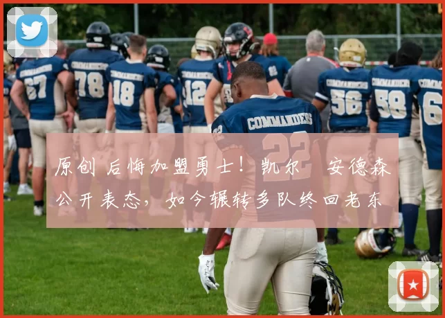 原创 后悔加盟勇士!凯尔・安德森公开表态,如今辗转多队终回老东家