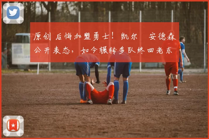 原创 后悔加盟勇士!凯尔・安德森公开表态,如今辗转多队终回老东家