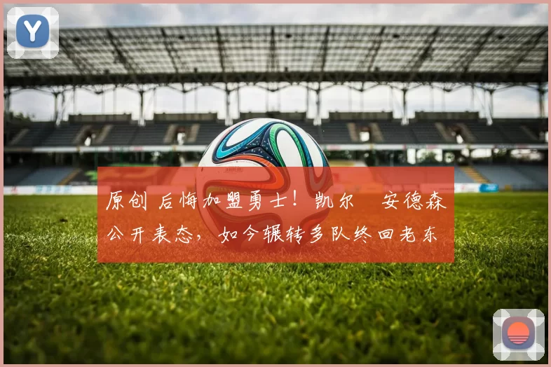 原创 后悔加盟勇士！凯尔・安德森公开表态，如今辗转多队终回老东家