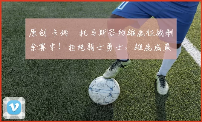 原创 卡姆・托马斯签约雄鹿征战剩余赛季!拒绝骑士勇士,雄鹿成最优选