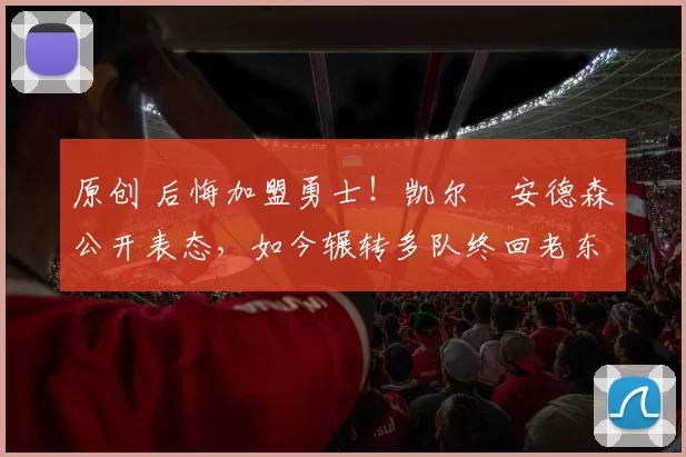 原创 后悔加盟勇士！凯尔・安德森公开表态，如今辗转多队终回老东家