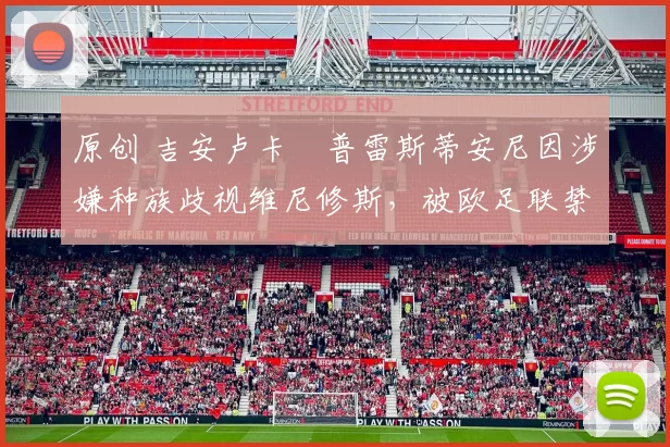 原创 吉安卢卡・普雷斯蒂安尼因涉嫌种族歧视维尼修斯，被欧足联禁赛