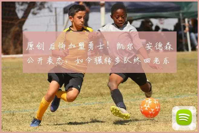 原创 后悔加盟勇士！凯尔・安德森公开表态，如今辗转多队终回老东家