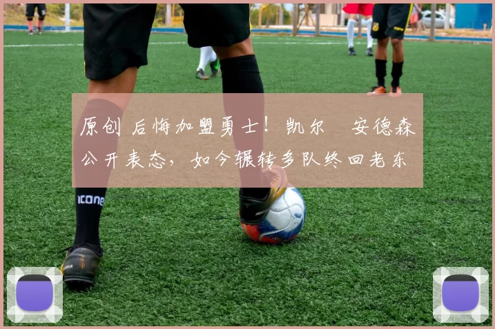 原创 后悔加盟勇士！凯尔・安德森公开表态，如今辗转多队终回老东家