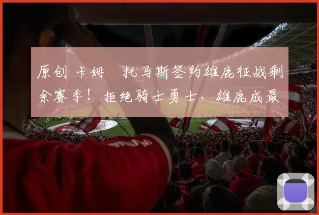 原创 卡姆・托马斯签约雄鹿征战剩余赛季！拒绝骑士勇士，雄鹿成最优选