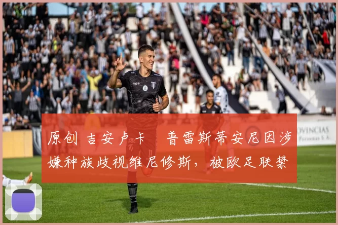 原创 吉安卢卡・普雷斯蒂安尼因涉嫌种族歧视维尼修斯,被欧足联禁赛