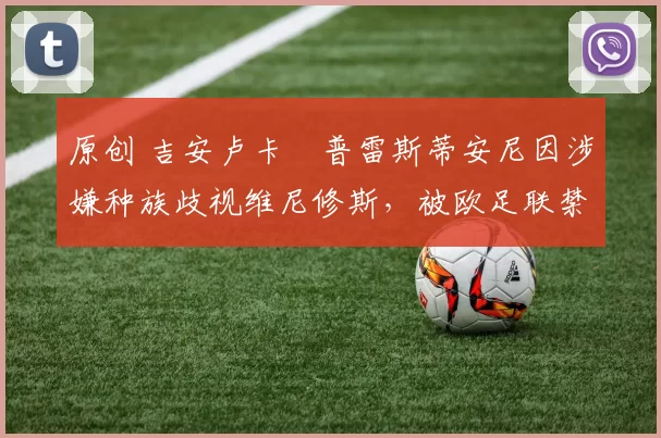 原创 吉安卢卡・普雷斯蒂安尼因涉嫌种族歧视维尼修斯，被欧足联禁赛