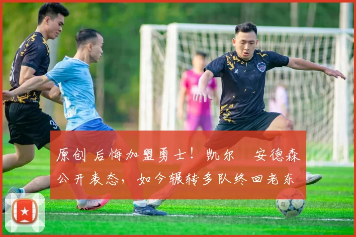 原创 后悔加盟勇士!凯尔・安德森公开表态,如今辗转多队终回老东家