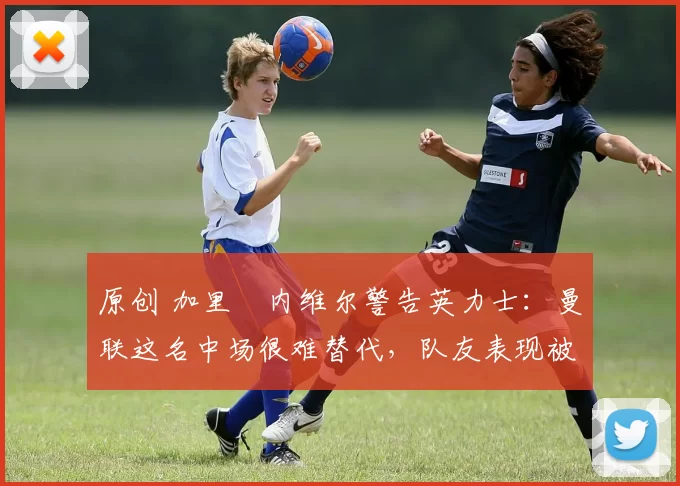 原创 加里・内维尔警告英力士:曼联这名中场很难替代,队友表现被赞 “离谱”