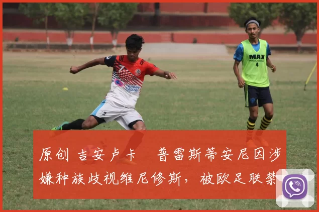 原创 吉安卢卡・普雷斯蒂安尼因涉嫌种族歧视维尼修斯，被欧足联禁赛