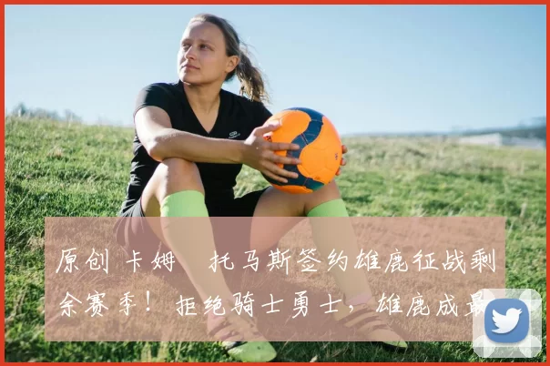 原创 卡姆・托马斯签约雄鹿征战剩余赛季！拒绝骑士勇士，雄鹿成最优选