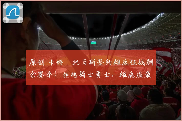 原创 卡姆・托马斯签约雄鹿征战剩余赛季!拒绝骑士勇士,雄鹿成最优选