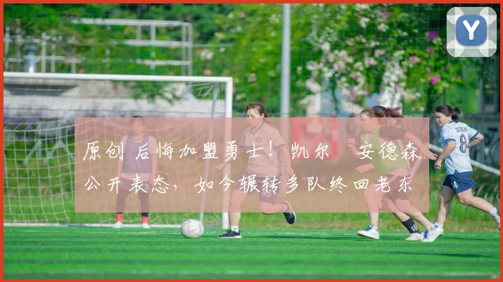 原创 后悔加盟勇士！凯尔・安德森公开表态，如今辗转多队终回老东家