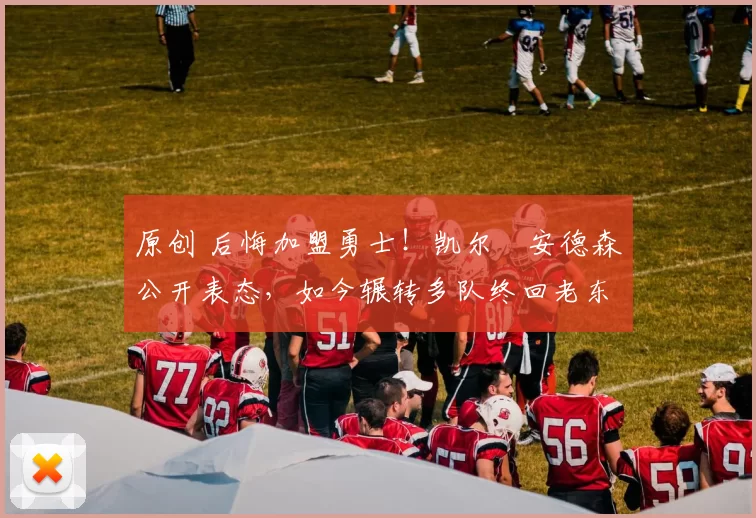 原创 后悔加盟勇士！凯尔・安德森公开表态，如今辗转多队终回老东家