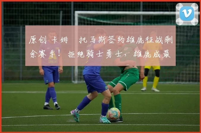 原创 卡姆・托马斯签约雄鹿征战剩余赛季！拒绝骑士勇士，雄鹿成最优选