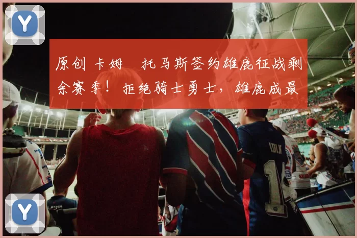 原创 卡姆・托马斯签约雄鹿征战剩余赛季！拒绝骑士勇士，雄鹿成最优选