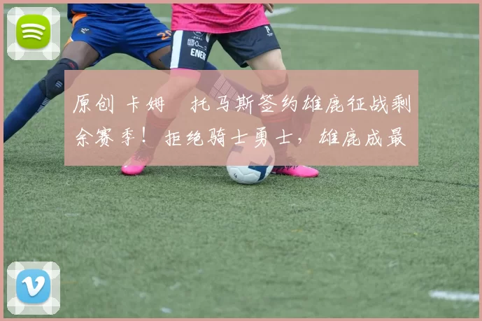 原创 卡姆・托马斯签约雄鹿征战剩余赛季！拒绝骑士勇士，雄鹿成最优选