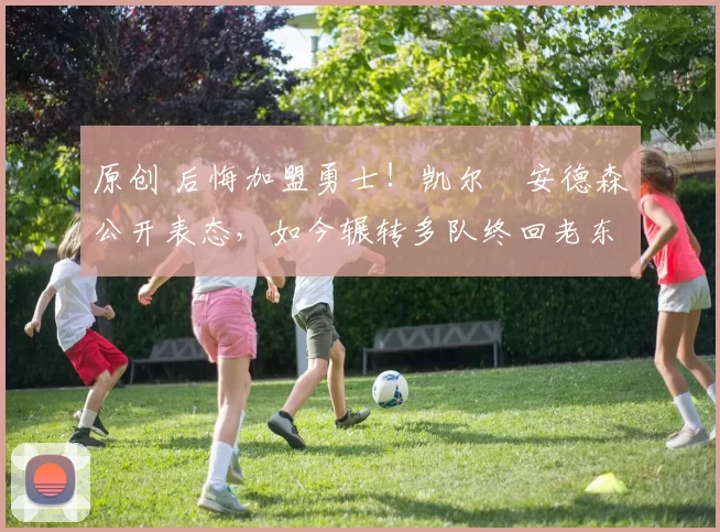 原创 后悔加盟勇士！凯尔・安德森公开表态，如今辗转多队终回老东家