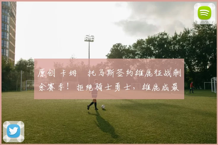 原创 卡姆・托马斯签约雄鹿征战剩余赛季！拒绝骑士勇士，雄鹿成最优选