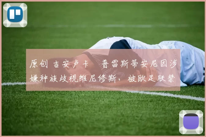 原创 吉安卢卡・普雷斯蒂安尼因涉嫌种族歧视维尼修斯，被欧足联禁赛