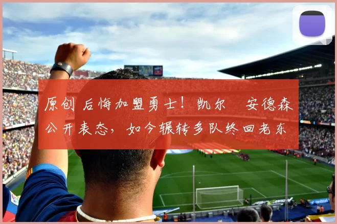 原创 后悔加盟勇士!凯尔・安德森公开表态,如今辗转多队终回老东家