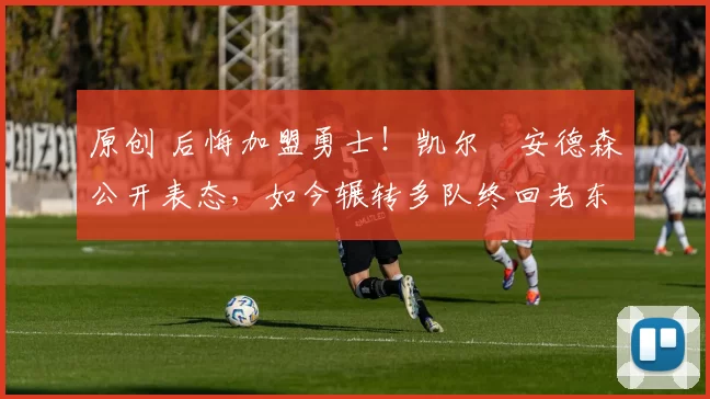 原创 后悔加盟勇士!凯尔・安德森公开表态,如今辗转多队终回老东家