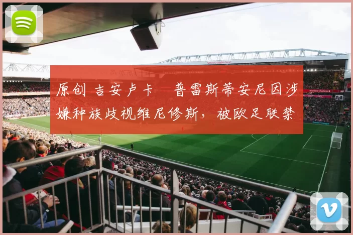 原创 吉安卢卡・普雷斯蒂安尼因涉嫌种族歧视维尼修斯，被欧足联禁赛