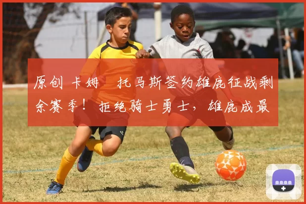 原创 卡姆・托马斯签约雄鹿征战剩余赛季！拒绝骑士勇士，雄鹿成最优选