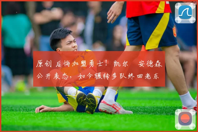 原创 后悔加盟勇士！凯尔・安德森公开表态，如今辗转多队终回老东家