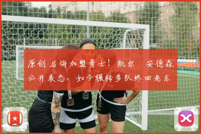 原创 后悔加盟勇士！凯尔・安德森公开表态，如今辗转多队终回老东家