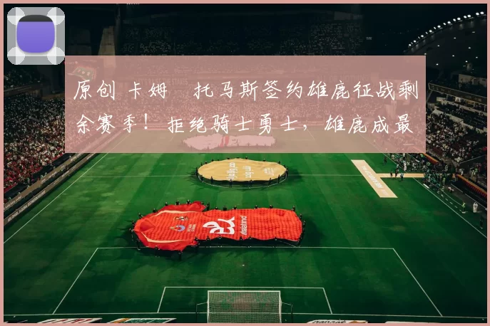 原创 卡姆・托马斯签约雄鹿征战剩余赛季！拒绝骑士勇士，雄鹿成最优选