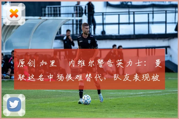 原创 加里・内维尔警告英力士:曼联这名中场很难替代,队友表现被赞 “离谱”
