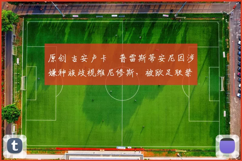 原创 吉安卢卡・普雷斯蒂安尼因涉嫌种族歧视维尼修斯,被欧足联禁赛