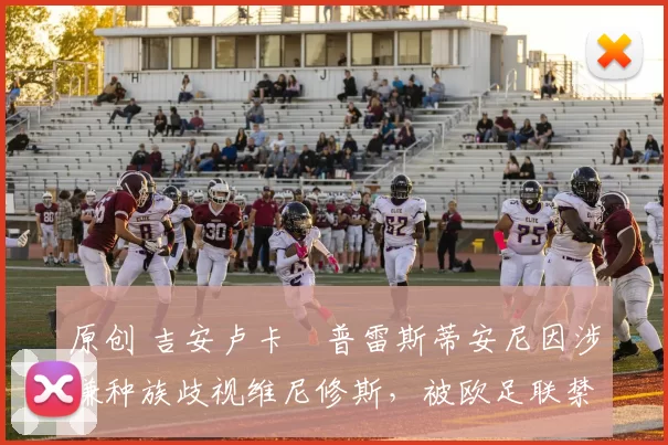 原创 吉安卢卡・普雷斯蒂安尼因涉嫌种族歧视维尼修斯，被欧足联禁赛