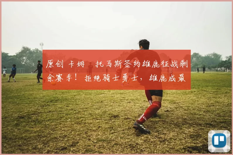 原创 卡姆・托马斯签约雄鹿征战剩余赛季！拒绝骑士勇士，雄鹿成最优选