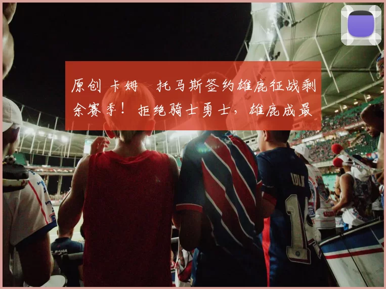 原创 卡姆・托马斯签约雄鹿征战剩余赛季！拒绝骑士勇士，雄鹿成最优选