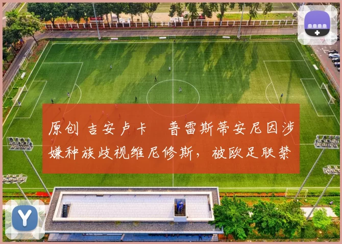 原创 吉安卢卡・普雷斯蒂安尼因涉嫌种族歧视维尼修斯，被欧足联禁赛