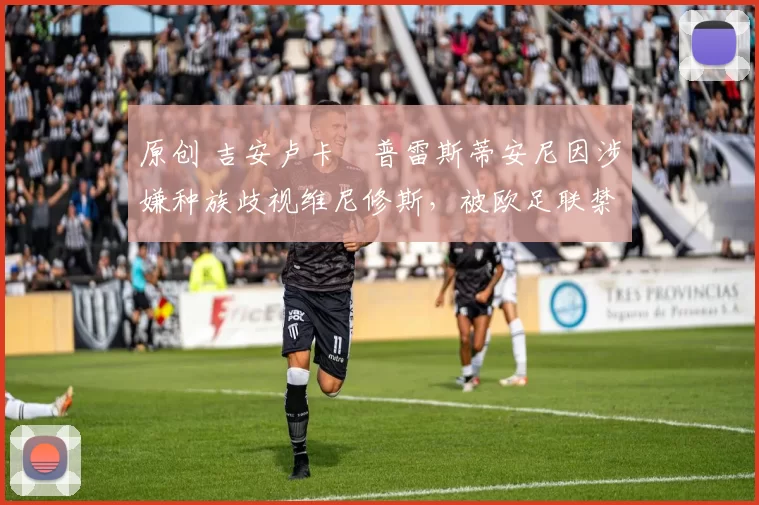 原创 吉安卢卡・普雷斯蒂安尼因涉嫌种族歧视维尼修斯，被欧足联禁赛