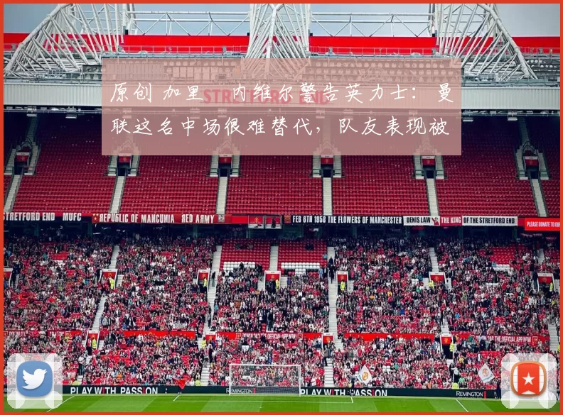 原创 加里・内维尔警告英力士：曼联这名中场很难替代，队友表现被赞 “离谱”