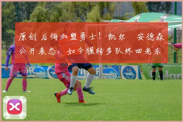 原创 后悔加盟勇士!凯尔・安德森公开表态,如今辗转多队终回老东家