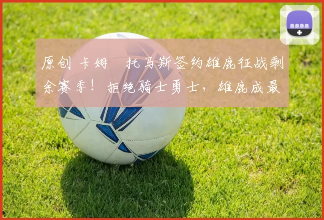 原创 卡姆・托马斯签约雄鹿征战剩余赛季！拒绝骑士勇士，雄鹿成最优选