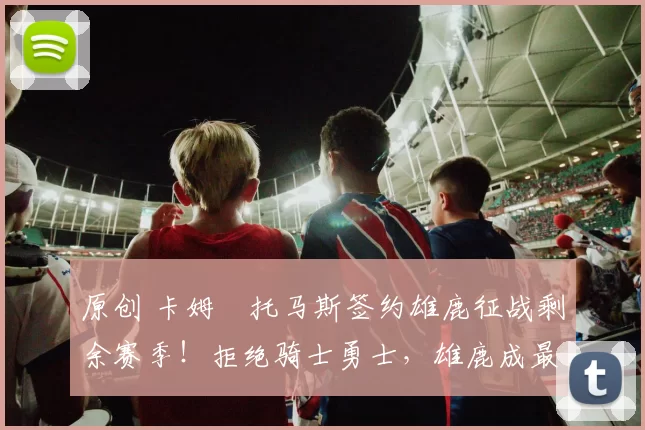 原创 卡姆・托马斯签约雄鹿征战剩余赛季！拒绝骑士勇士，雄鹿成最优选