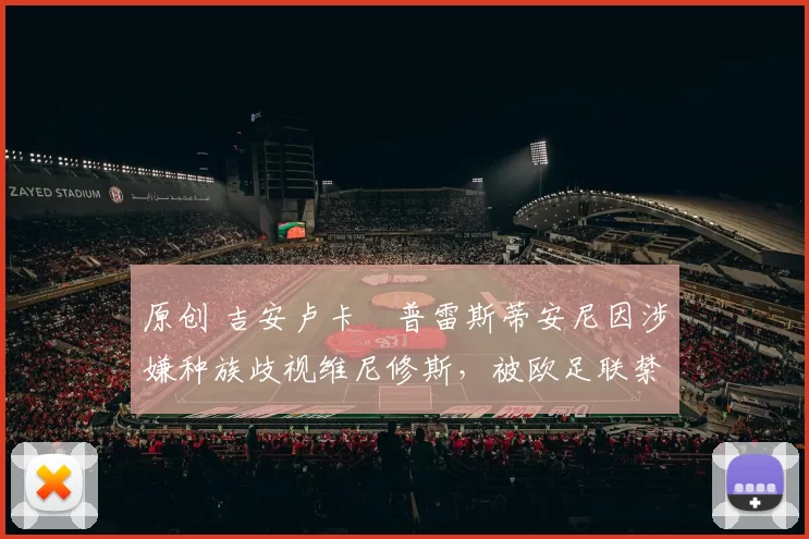 原创 吉安卢卡・普雷斯蒂安尼因涉嫌种族歧视维尼修斯，被欧足联禁赛