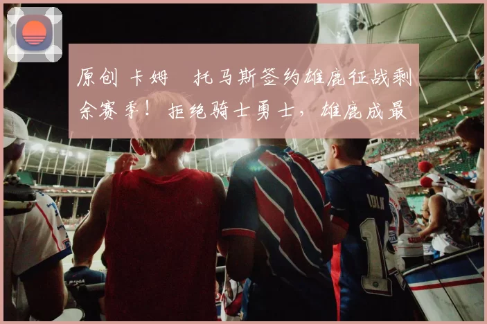 原创 卡姆・托马斯签约雄鹿征战剩余赛季!拒绝骑士勇士,雄鹿成最优选