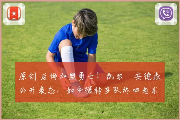 原创 后悔加盟勇士！凯尔・安德森公开表态，如今辗转多队终回老东家