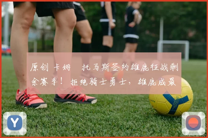 原创 卡姆・托马斯签约雄鹿征战剩余赛季！拒绝骑士勇士，雄鹿成最优选