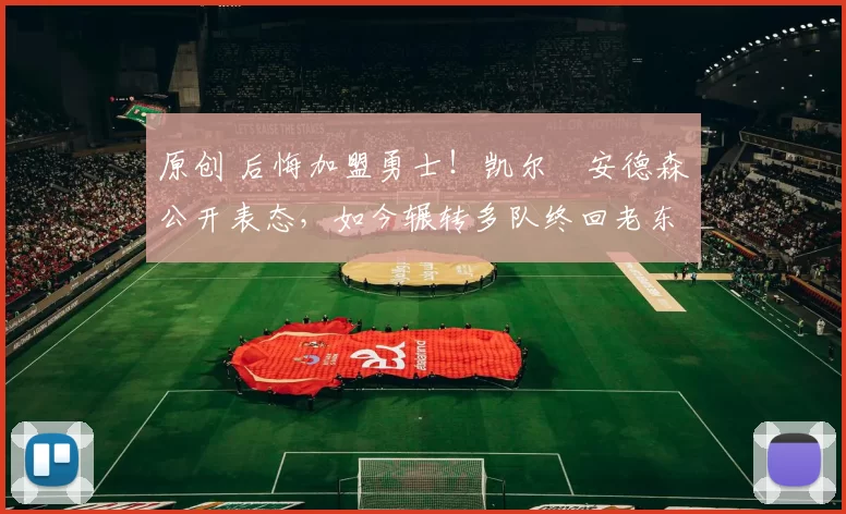 原创 后悔加盟勇士！凯尔・安德森公开表态，如今辗转多队终回老东家