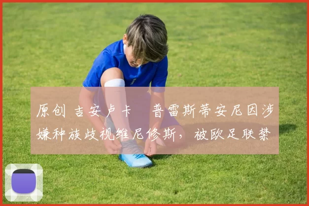 原创 吉安卢卡・普雷斯蒂安尼因涉嫌种族歧视维尼修斯，被欧足联禁赛