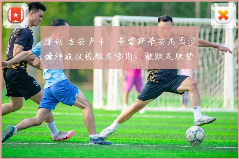 原创 吉安卢卡・普雷斯蒂安尼因涉嫌种族歧视维尼修斯，被欧足联禁赛