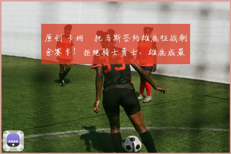 原创 卡姆・托马斯签约雄鹿征战剩余赛季!拒绝骑士勇士,雄鹿成最优选